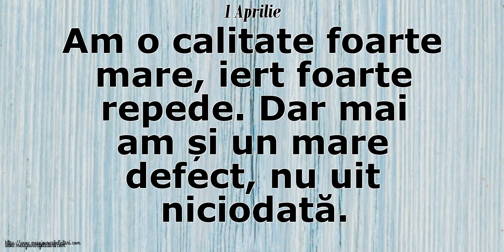 1 Aprilie Am o calitate foarte mare, iert foarte repede. Dar mai am și un mare defect, nu uit niciodată.