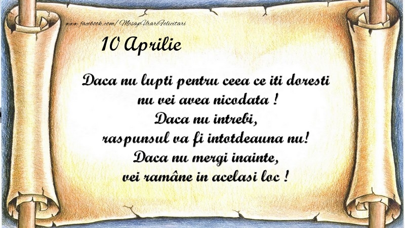 Daca nu lupti pentru ceea ce iti doresti, nu vei avea nicodata ! Daca nu intrebi, raspunsul va fi intotdeauna nu! Daca nu mergi inainte, vei rămâne in acelasi loc ! Aprilie 10