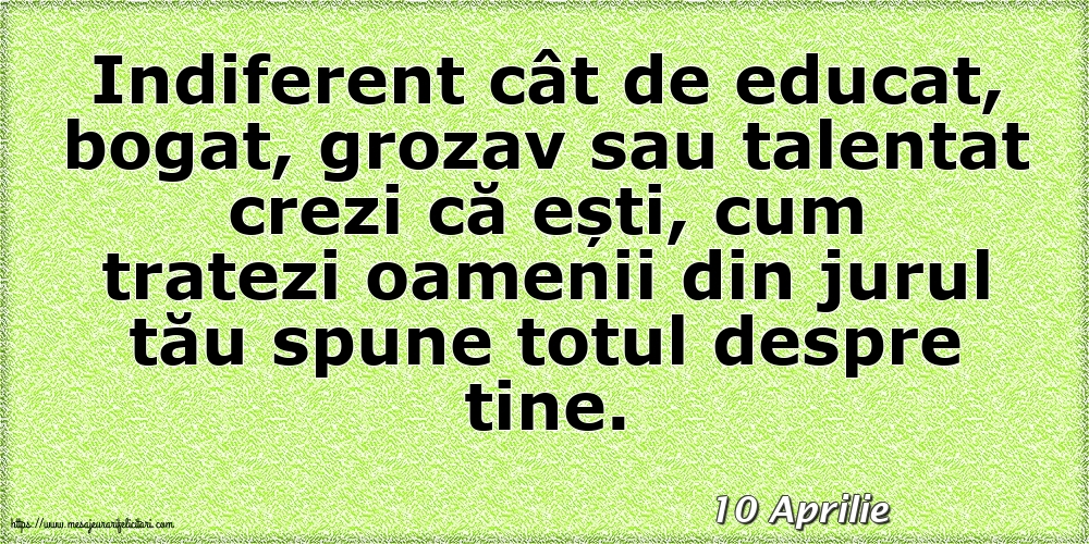 Felicitari de 10 Aprilie - 10 Aprilie - Cum tratezi oamenii din jurul tău spune totul despre tine!