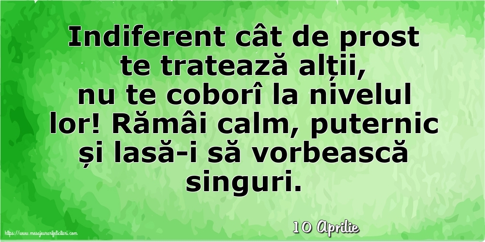 Felicitari de 10 Aprilie - 10 Aprilie - Indiferent cât de prost te tratează alții