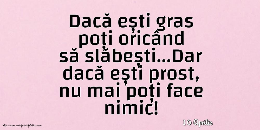 Felicitari de 10 Aprilie - 10 Aprilie - Dacă ești gras