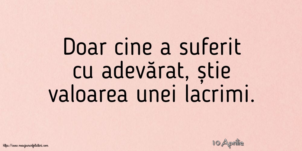 Felicitari de 10 Aprilie - 10 Aprilie - Doar cine a suferit cu adevărat