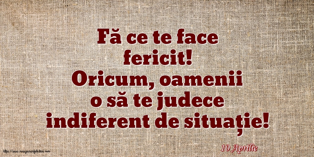 Felicitari de 10 Aprilie - 10 Aprilie - Fă ce te face fericit!