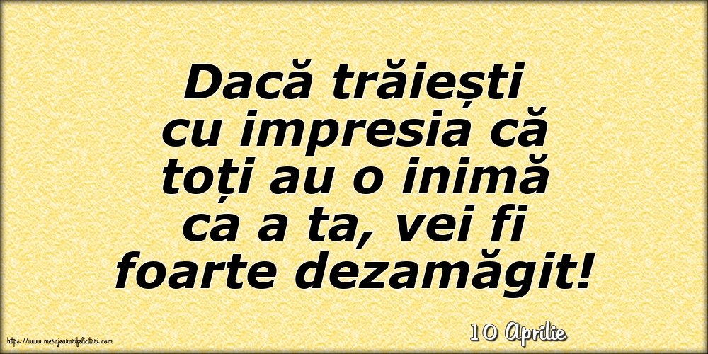 Felicitari de 10 Aprilie - 10 Aprilie - Dacă trăiești cu impresia că toți au o inimă ca a ta, vei fi foarte dezamăgit!