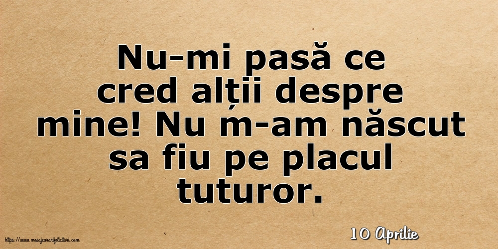 Felicitari de 10 Aprilie - 10 Aprilie - Nu-mi pasă ce cred alții despre mine!