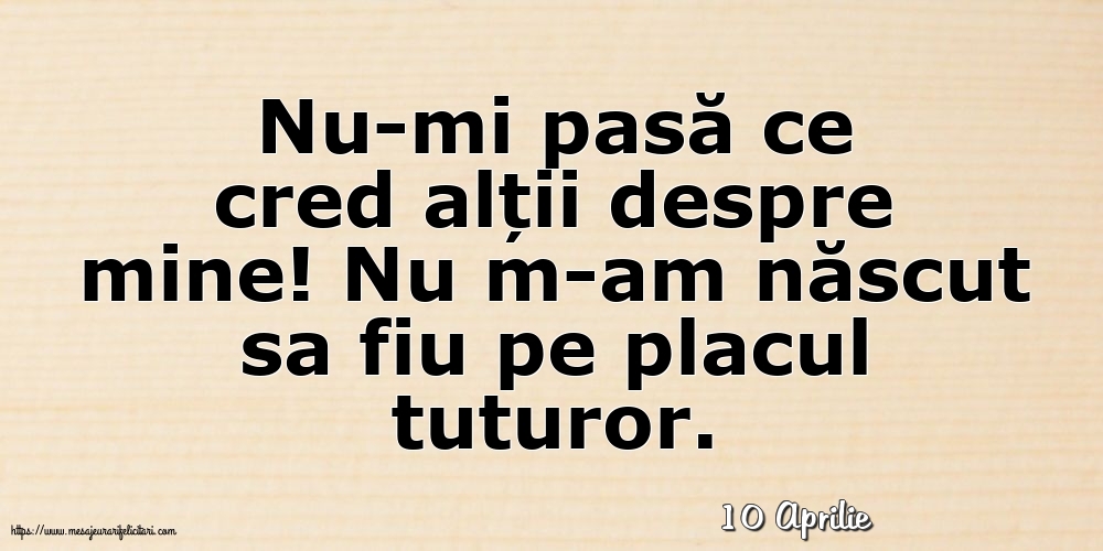 Felicitari de 10 Aprilie - 10 Aprilie - Nu-mi pasă ce cred alții despre mine!