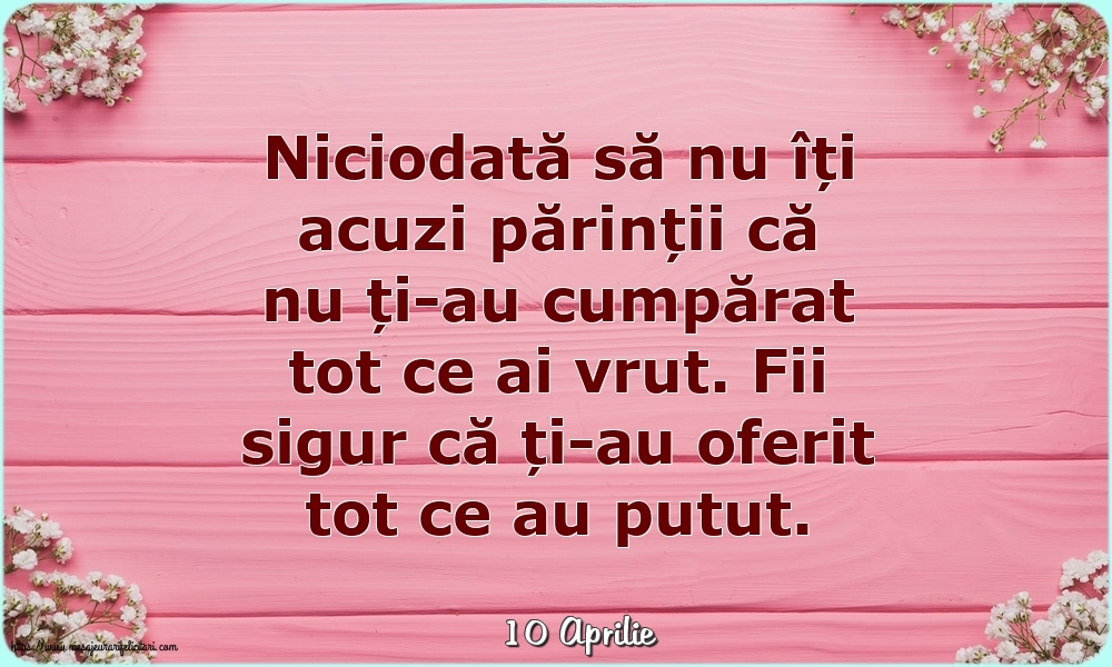 Felicitari de 10 Aprilie - 10 Aprilie - Niciodată să nu îți acuzi părinții că nu ți-au cumpărat tot ce ai vrut.