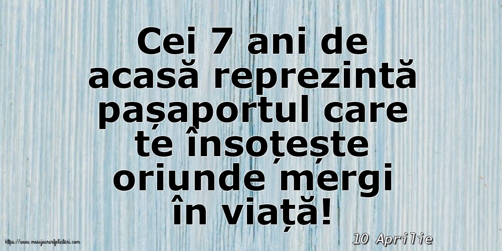 Felicitari de 10 Aprilie - 10 Aprilie - Cei 7 ani de acasă reprezintă pașaportul