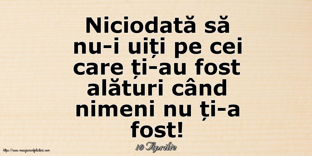 Felicitari de 10 Aprilie - 10 Aprilie - Niciodată să nu-i uiți pe cei care ți-au fost alături