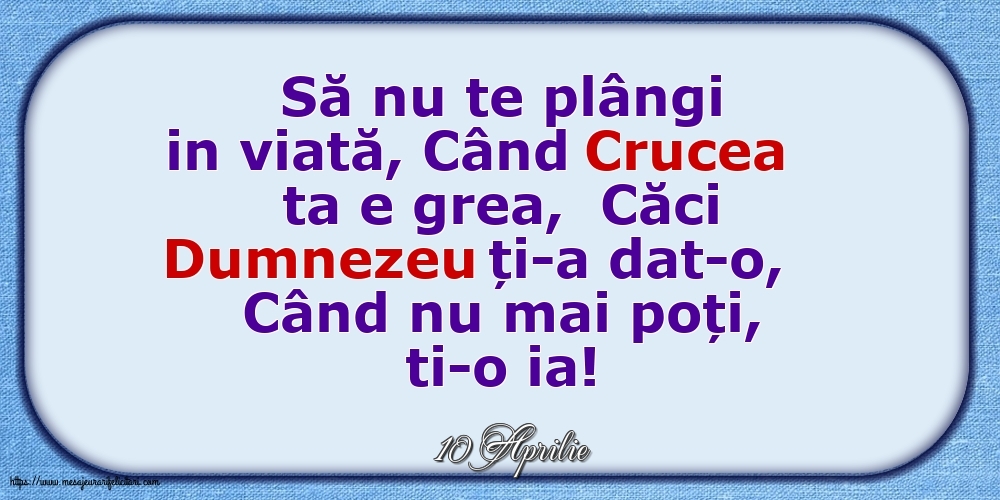 Felicitari de 10 Aprilie - 10 Aprilie - Să nu te plângi in viată