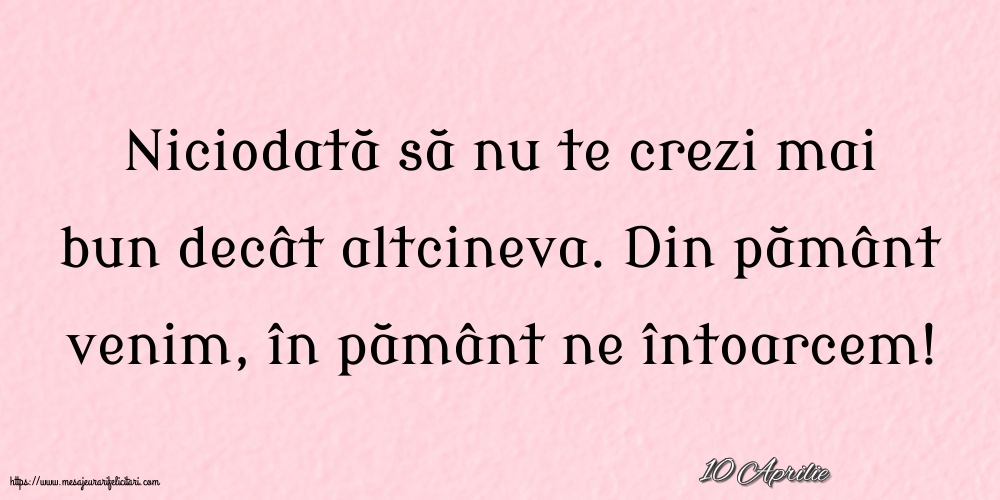 Felicitari de 10 Aprilie - 10 Aprilie - Niciodată să nu te crezi mai bun decât altcineva