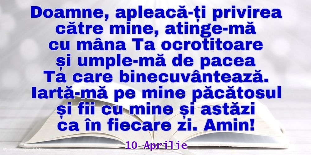 Felicitari de 10 Aprilie - 10 Aprilie - Iartă-mă pe mine păcătosul și fii cu mine și astăzi ca în fiecare zi. Amin!