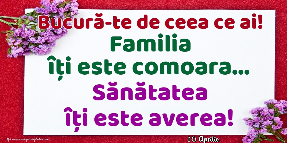 Felicitari de 10 Aprilie - 10 Aprilie - Bucură-te de ceea ce ai! Familia îți este comoara... Sănătatea îți este averea!