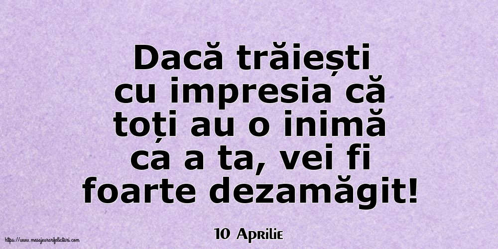 Felicitari de 10 Aprilie - 10 Aprilie - Dacă trăiești cu impresia că toți au o inimă ca a ta, vei fi foarte dezamăgit!