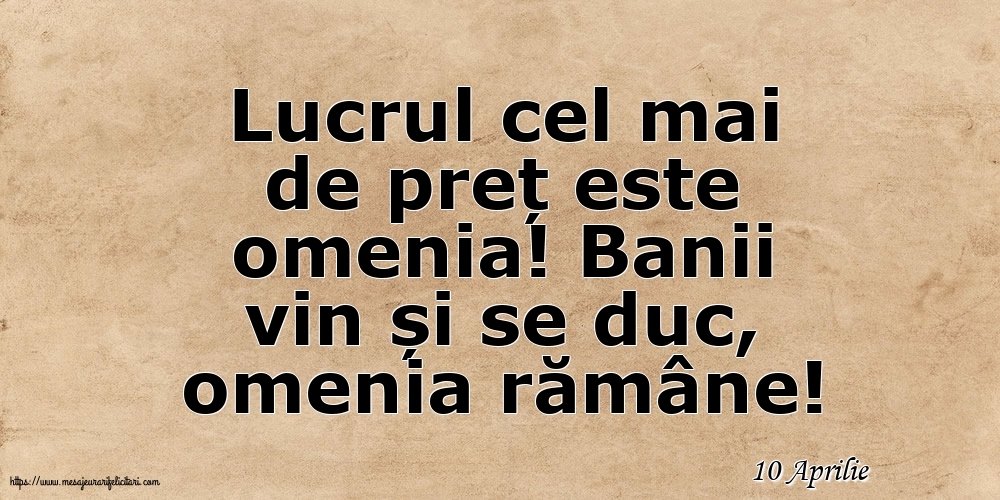 Felicitari de 10 Aprilie - 10 Aprilie - Lucrul cel mai de preț este omenia