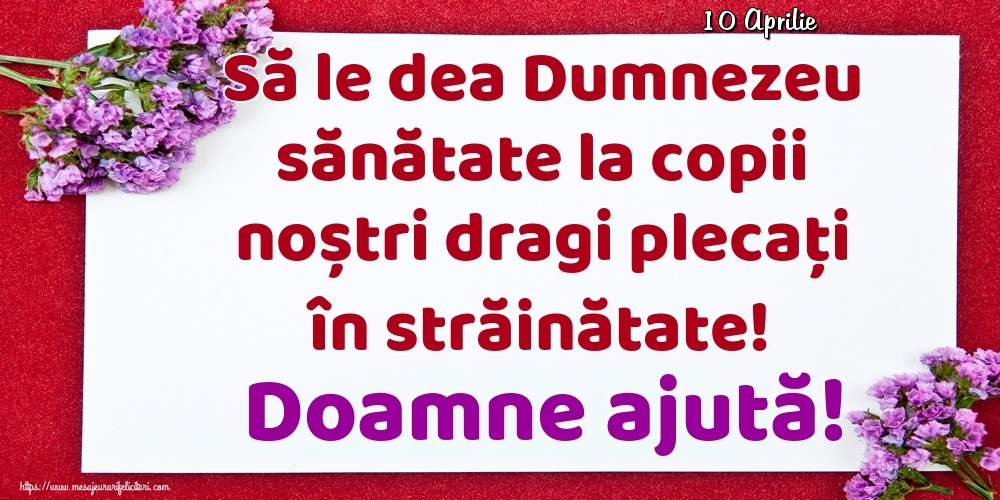 Felicitari de 10 Aprilie - 10 Aprilie - Să le dea Dumnezeu sănătate la copii noștri dragi plecați în străinătate! Doamne ajută!