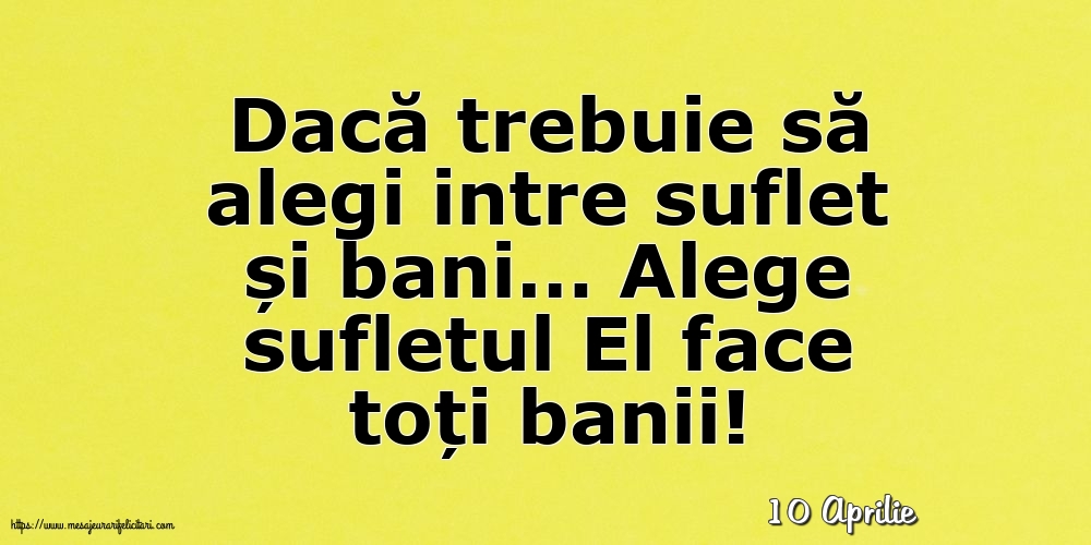 Felicitari de 10 Aprilie - 10 Aprilie - Alege sufletul El face toți banii!