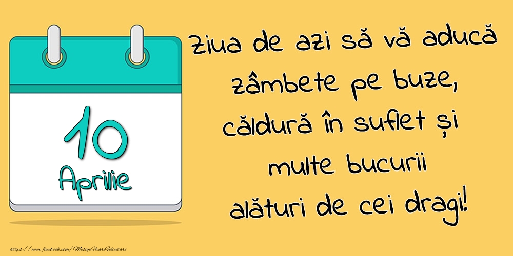 10.Aprilie - Ziua de azi să vă aducă zâmbete pe buze, căldură în suflet și multe bucurii alături de cei dragi!