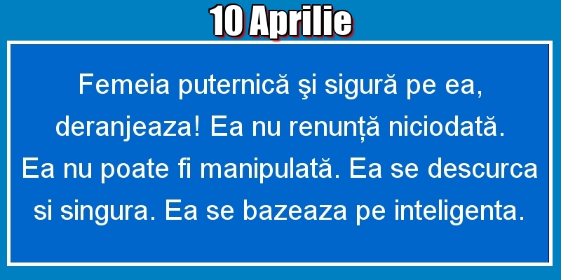 10.Aprilie Femeia puternică şi sigură pe ea, deranjeaza! Ea nu renunţă niciodată. Ea nu poate fi manipulată. Ea se descurca si singura. Ea se bazeaza pe inteligenta.