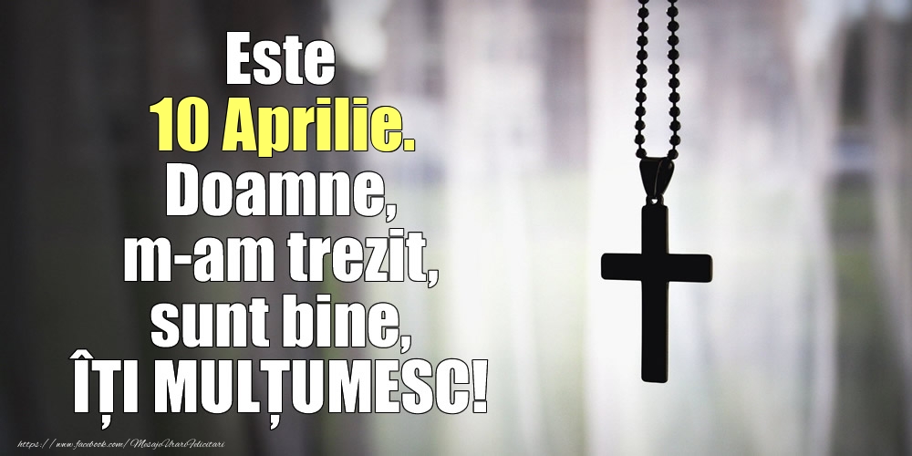 Este 10 Aprilie. Doamne, m-am trezit, sunt bine, ÎȚI MULȚUMESC!