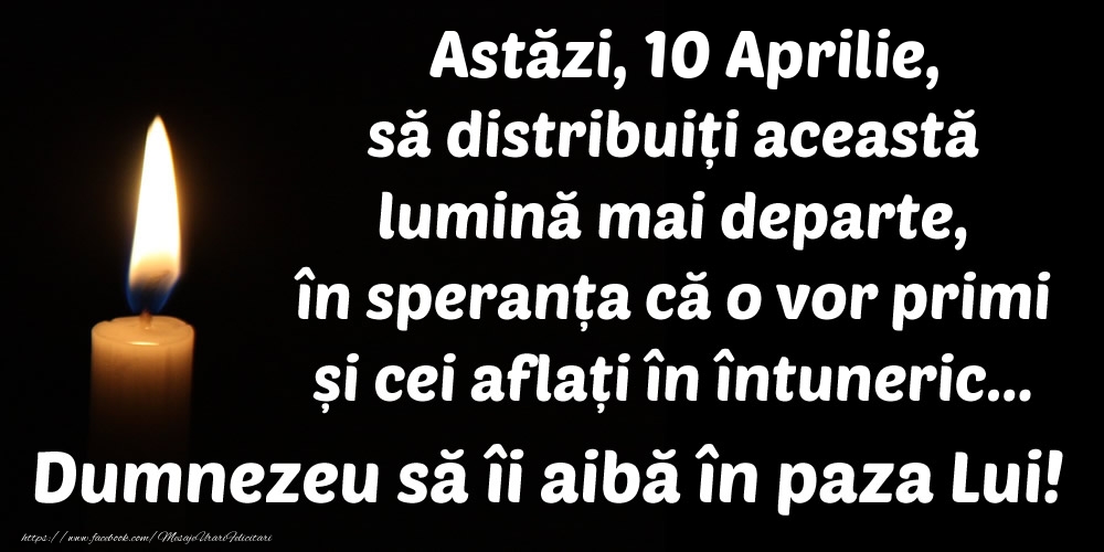 Astăzi, 10 Aprilie, să distribuiți această lumină mai departe, în speranța că o vor primi și cei aflați în întuneric... Dumnezeu să îi aibă în paza Lui!