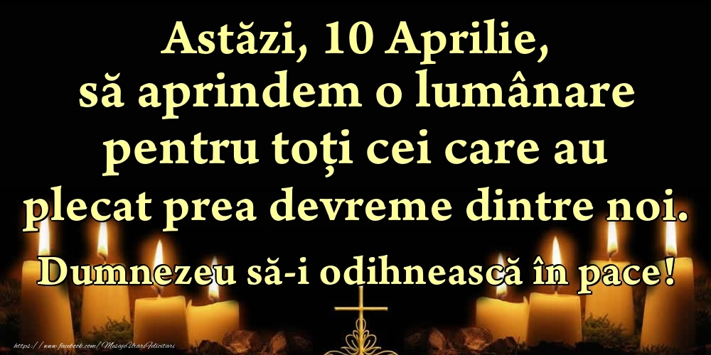 Astăzi, 10 Aprilie, să aprindem o lumânare pentru toți cei care au plecat prea devreme dintre noi. Dumnezeu să-i odihnească în pace!