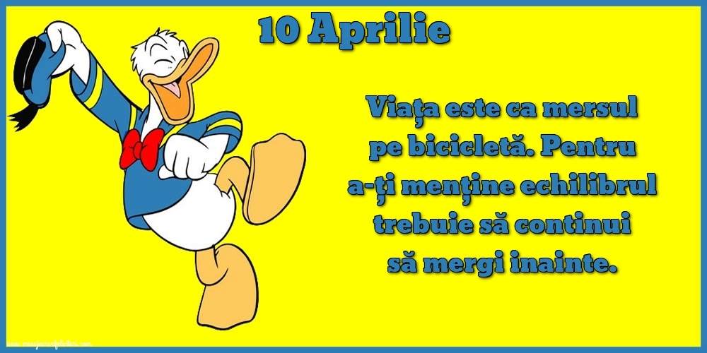 10.Aprilie Viața este ca mersul pe bicicletă. Pentru a-ți menține echilibrul trebuie să continui să mergi inainte.