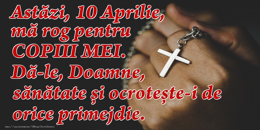 Astăzi, 10 Aprilie, mă rog pentru COPIII mei. Dă-le, Doamne, sănătate și ocrotește-i de orice primejdie.