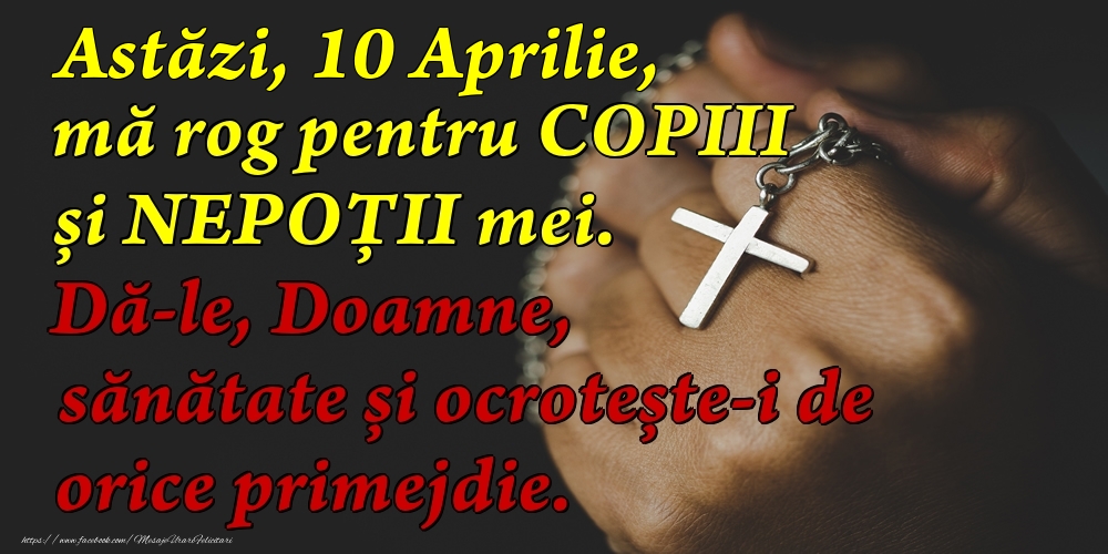 Astăzi, 10 Aprilie, mă rog pentru COPIII mei. Dă-le, Doamne, sănătate și ocrotește-i de orice primejdie.