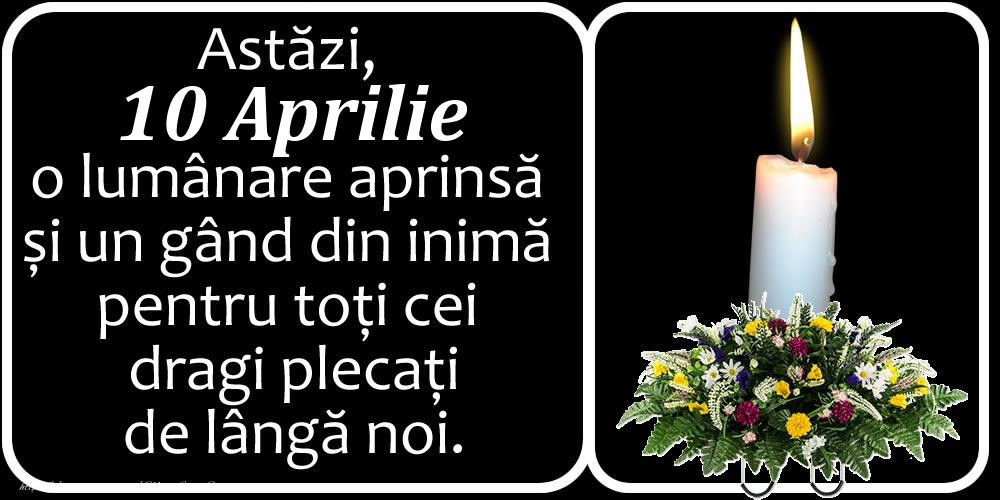 Felicitari de 10 Aprilie - Astăzi, 10 Aprilie, o lumânare aprinsă  și un gând din inimă pentru toți cei dragi plecați de lângă noi. Dumnezeu să-i ierte!