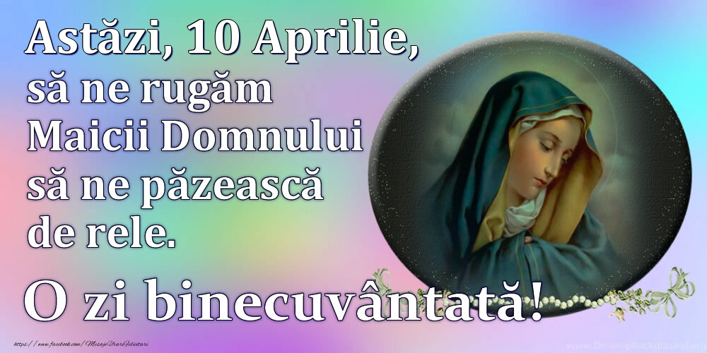 Astăzi, 10 Aprilie, să ne rugăm Maicii Domnului să ne păzească de rele. O zi binecuvântată!