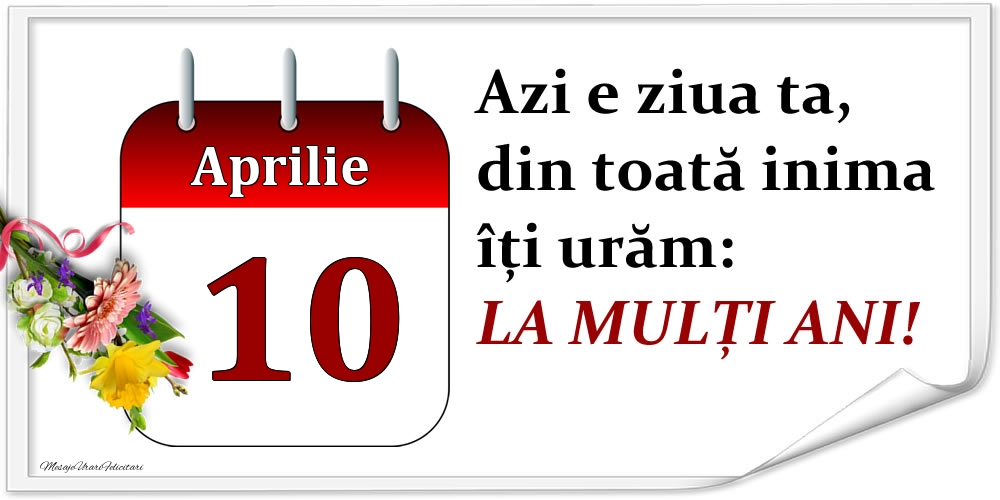 Aprilie 10 Azi e ziua ta, din toată inima îți urăm: LA MULȚI ANI!