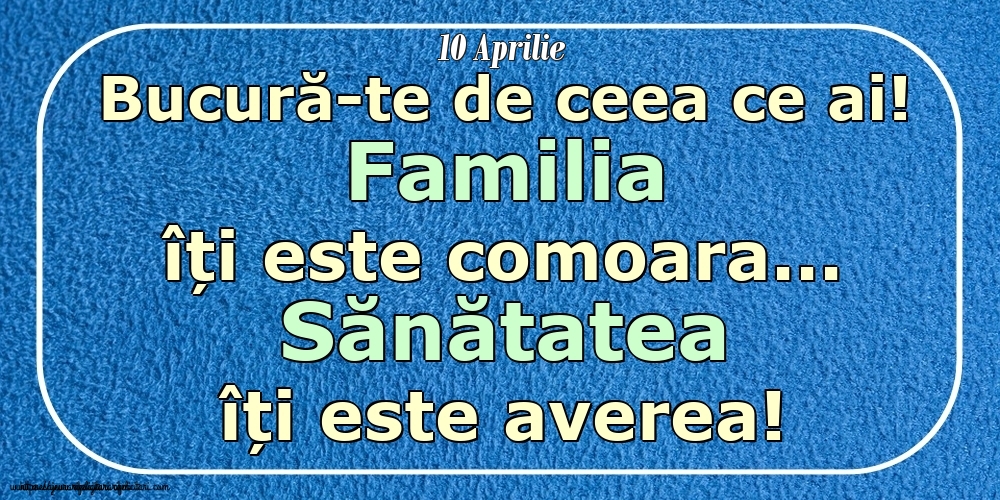 Mesajul zilei 10 Aprilie Bucură-te de ceea ce ai! Familia îți este comoara... Sănătatea îți este averea! Imagini despre si pentru Familie.