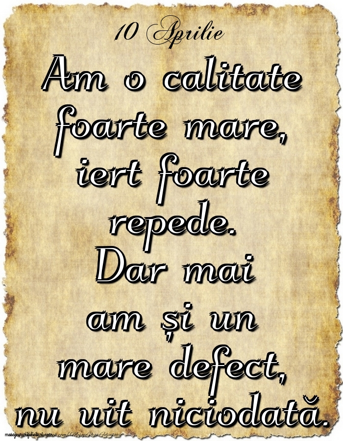 10.Aprilie Am o calitate foarte mare, iert foarte repede. Dar mai am și un mare defect, nu uit niciodată.