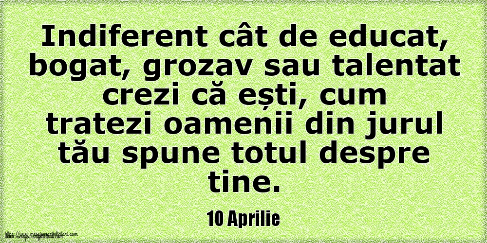 10 Aprilie Indiferent cât de educat, bogat, grozav sau talentat crezi că ești, cum tratezi oamenii din jurul tău spune totul despre tine.