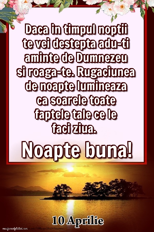 Felicitari de 10 Aprilie - 10 Aprilie - Daca in timpul noptii te vei destepta adu-ti aminte de Dumnezeu si roaga-te. Rugaciunea de noapte lumineaza ca soarele toate faptele tale ce le faci ziua. Noapte buna!