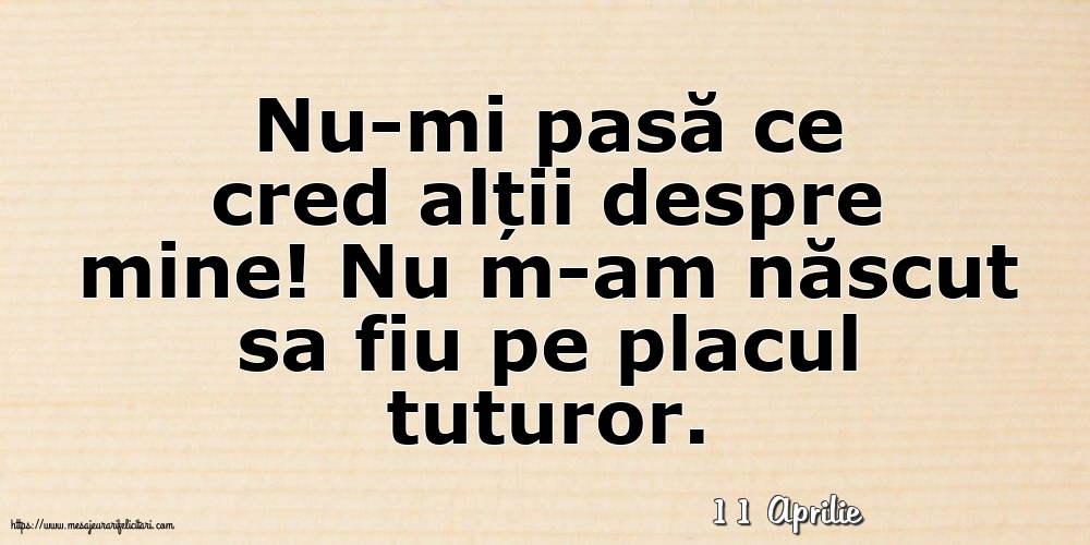 Felicitari de 11 Aprilie - 11 Aprilie - Nu-mi pasă ce cred alții despre mine!