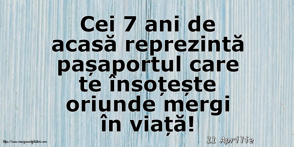 Felicitari de 11 Aprilie - 11 Aprilie - Cei 7 ani de acasă reprezintă pașaportul