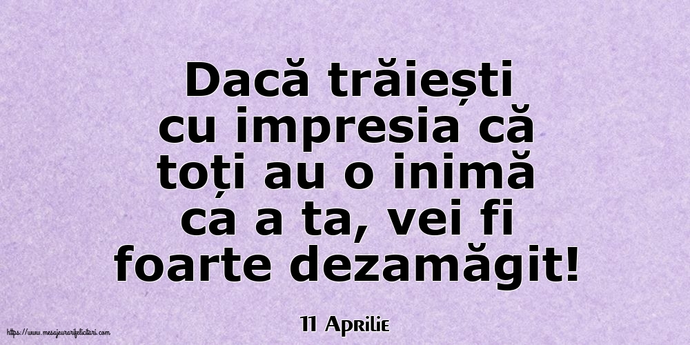 Felicitari de 11 Aprilie - 11 Aprilie - Dacă trăiești cu impresia că toți au o inimă ca a ta, vei fi foarte dezamăgit!