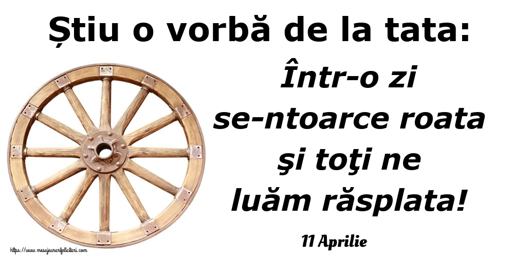 Felicitari de 11 Aprilie - 11 Aprilie - Știu o vorbă de la tata: Într-o zi se-ntoarce roata şi toţi ne luăm răsplata!