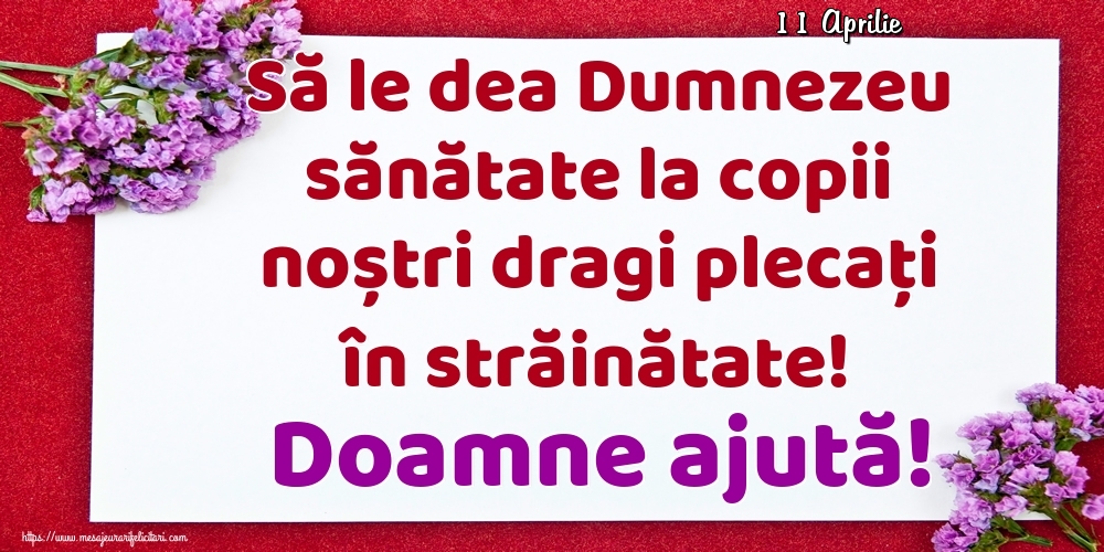 Felicitari de 11 Aprilie - 11 Aprilie - Să le dea Dumnezeu sănătate la copii noștri dragi plecați în străinătate! Doamne ajută!