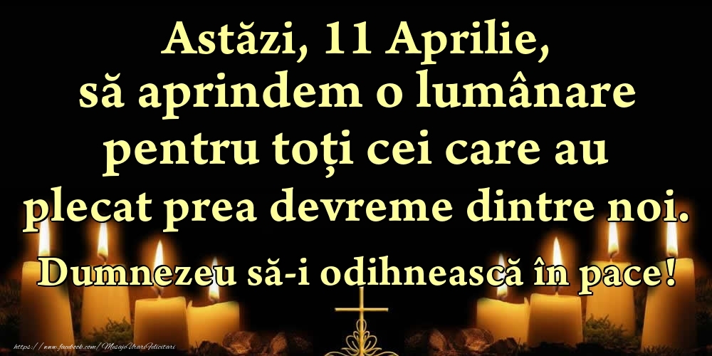 Astăzi, 11 Aprilie, să aprindem o lumânare pentru toți cei care au plecat prea devreme dintre noi. Dumnezeu să-i odihnească în pace!