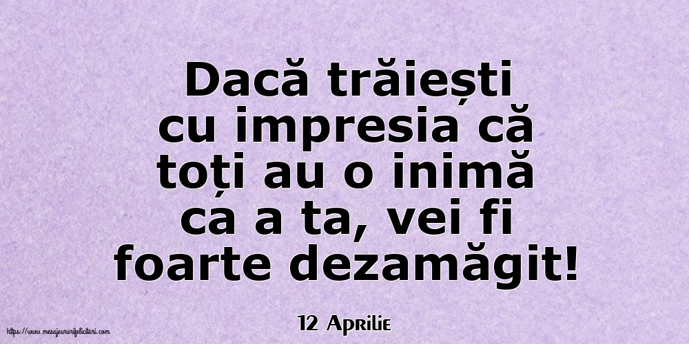 Felicitari de 12 Aprilie - 12 Aprilie - Dacă trăiești cu impresia că toți au o inimă ca a ta, vei fi foarte dezamăgit!