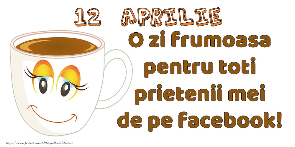 Felicitari de 12 Aprilie - 12 Aprilie: O zi frumoasa pentru toti prietenii mei de pe facebook!