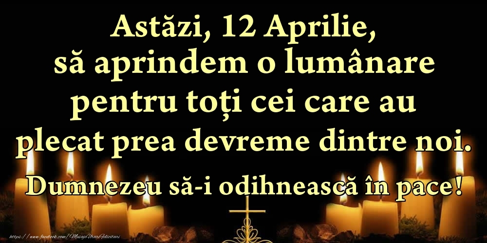 Astăzi, 12 Aprilie, să aprindem o lumânare pentru toți cei care au plecat prea devreme dintre noi. Dumnezeu să-i odihnească în pace!