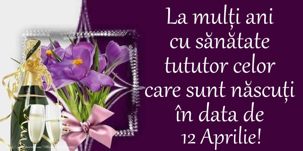 Felicitari de 12 Aprilie - La mulți ani cu sănătate tututor celor care sunt născuți în data de 12 Aprilie!