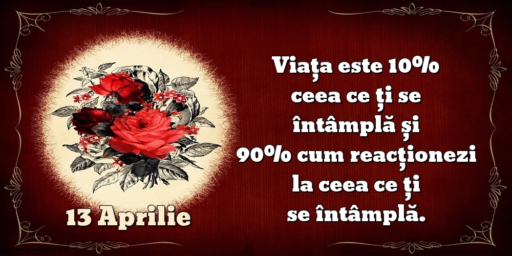 13.Aprilie Viața este 10% ceea ce ți se întâmplă și 90% cum reacționezi la ceea ce ți se întâmplă.