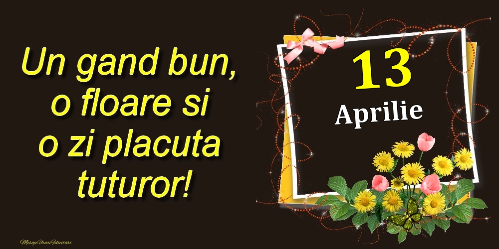 Felicitari de 13 Aprilie - Aprilie 13 Un gand bun, o floare si o zi placuta tuturor!