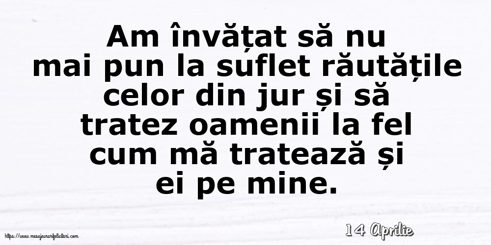 Felicitari de 14 Aprilie - 14 Aprilie - Am învățat să nu mai pun la suflet răutățile