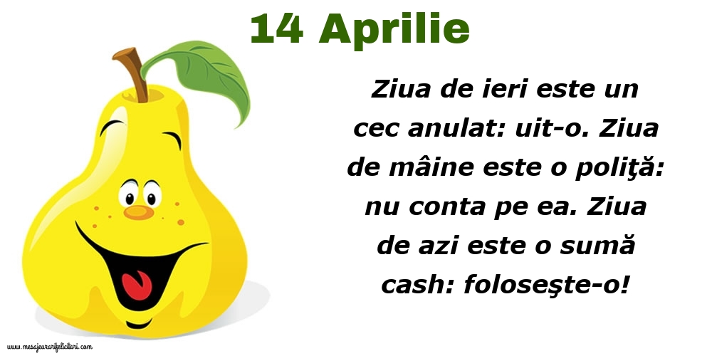 Felicitari de 14 Aprilie - 14.Aprilie Ziua de ieri este un cec anulat: uit-o. Ziua de mâine este o poliţă: nu conta pe ea. Ziua de azi este o sumă cash: foloseşte-o!